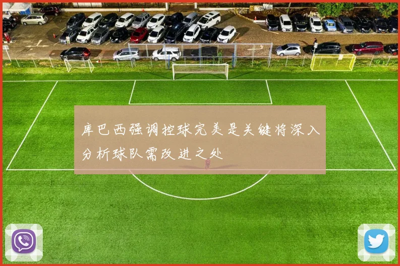 库巴西强调控球完美是关键将深入分析球队需改进之处
