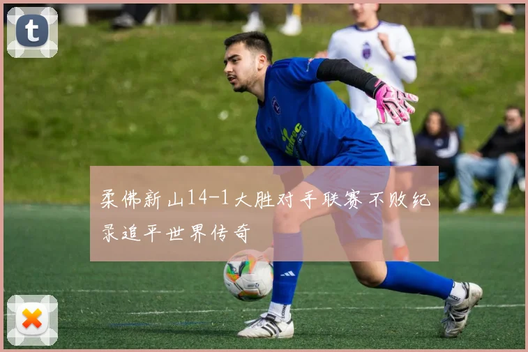 柔佛新山14-1大胜对手联赛不败纪录追平世界传奇