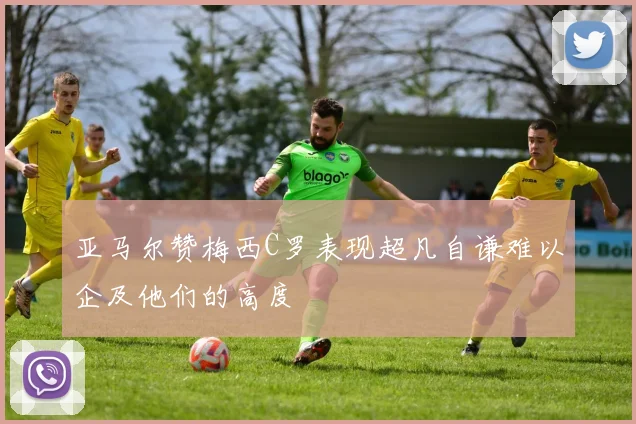 亚马尔赞梅西C罗表现超凡自谦难以企及他们的高度