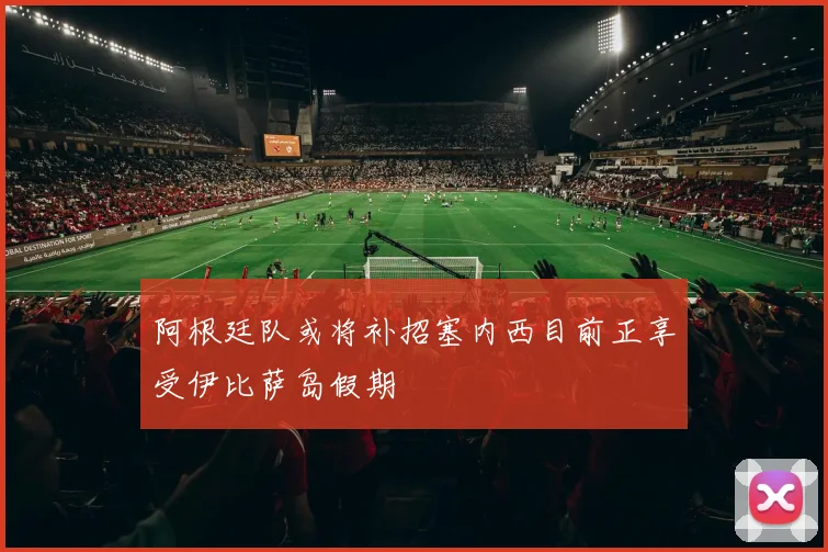 阿根廷队或将补招塞内西目前正享受伊比萨岛假期
