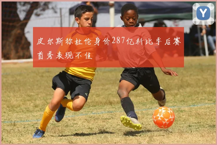 皮尔斯称杜伦身价287亿科比季后赛首秀表现不佳