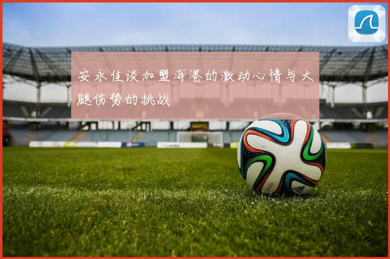安永佳谈加盟海港的激动心情与大腿伤势的挑战