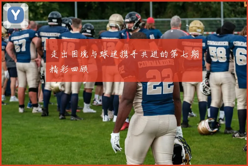 走出困境与球迷携手共进的第七期精彩回顾