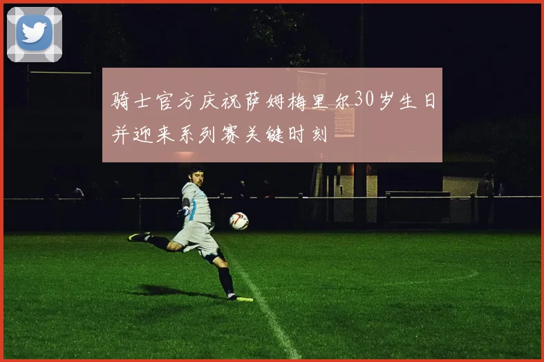 骑士官方庆祝萨姆梅里尔30岁生日并迎来系列赛关键时刻