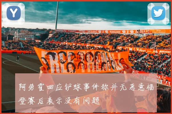 阿劳霍回应铲球事件称并无恶意福登赛后表示没有问题