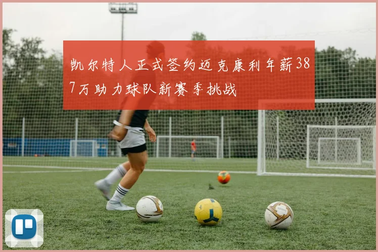 凯尔特人正式签约迈克康利年薪387万助力球队新赛季挑战