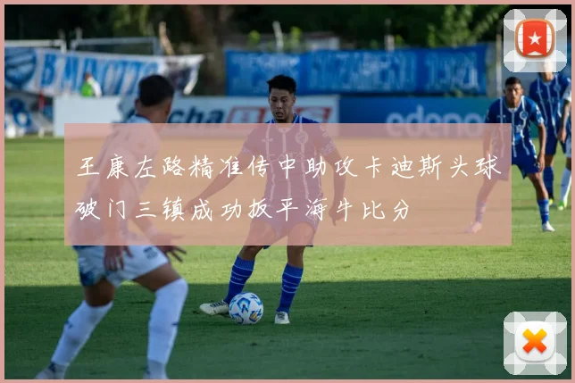 王康左路精准传中助攻卡迪斯头球破门三镇成功扳平海牛比分