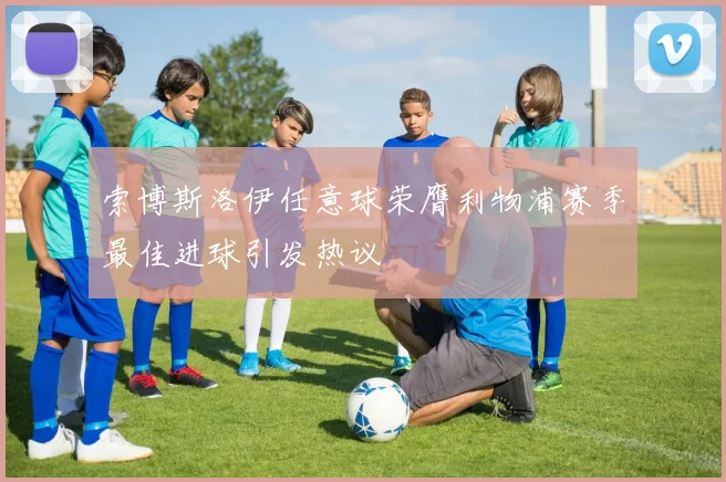 索博斯洛伊任意球荣膺利物浦赛季最佳进球引发热议