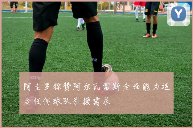 阿圭罗称赞阿尔瓦雷斯全面能力适合任何球队引援需求