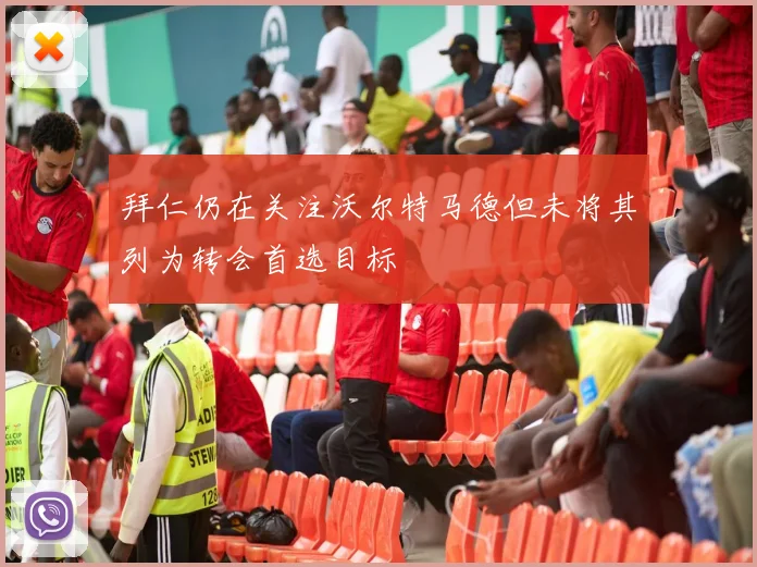 拜仁仍在关注沃尔特马德但未将其列为转会首选目标
