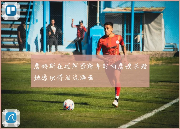 詹姆斯在迈阿密跨年时向詹嫂求婚她感动得泪流满面