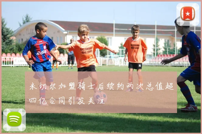 米切尔加盟骑士后续约两次总值超四亿合同引发关注