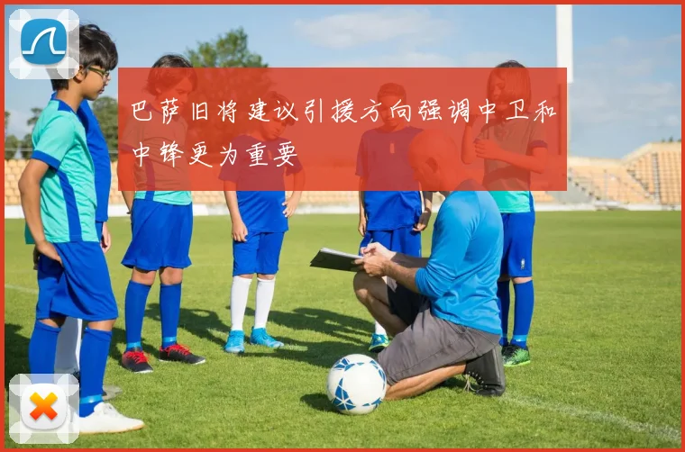巴萨旧将建议引援方向强调中卫和中锋更为重要