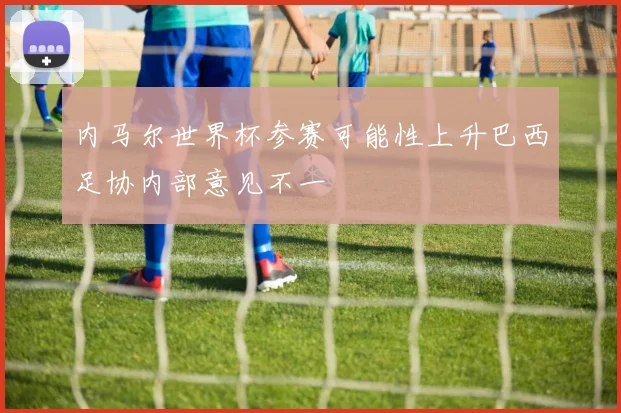 内马尔世界杯参赛可能性上升巴西足协内部意见不一
