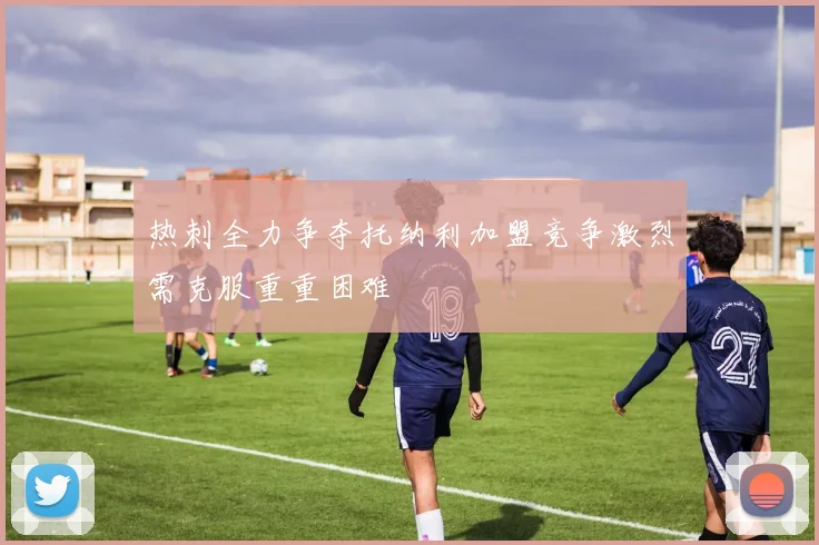 热刺全力争夺托纳利加盟竞争激烈需克服重重困难