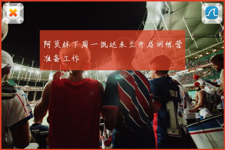 阿莫林下周一抵达米兰开启训练营准备工作