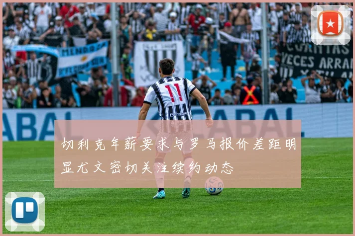 切利克年薪要求与罗马报价差距明显尤文密切关注续约动态