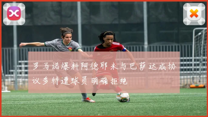 罗马诺爆料阿德耶米与巴萨达成协议多特遭球员明确拒绝