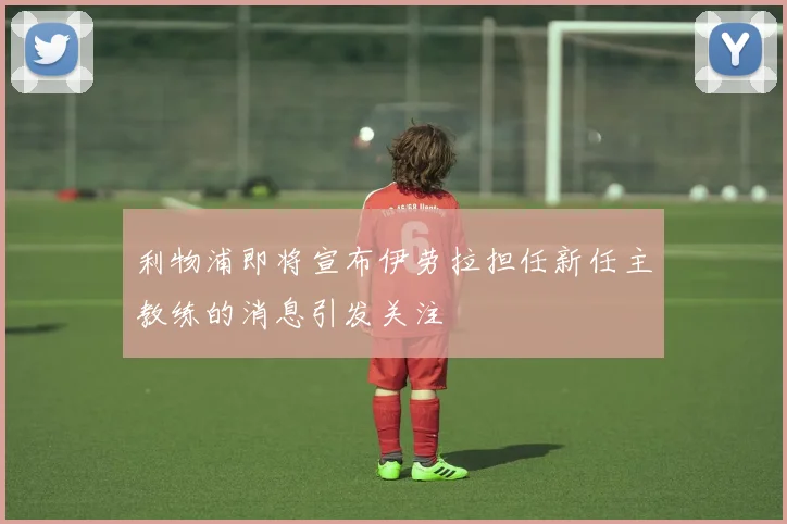 利物浦即将宣布伊劳拉担任新任主教练的消息引发关注