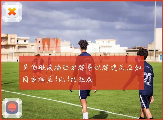 罗伯逊谈梅西进球争议球迷反应如同逆转至3比3的狂欢