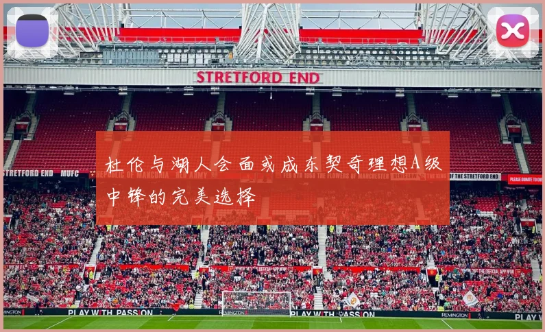 杜伦与湖人会面或成东契奇理想A级中锋的完美选择