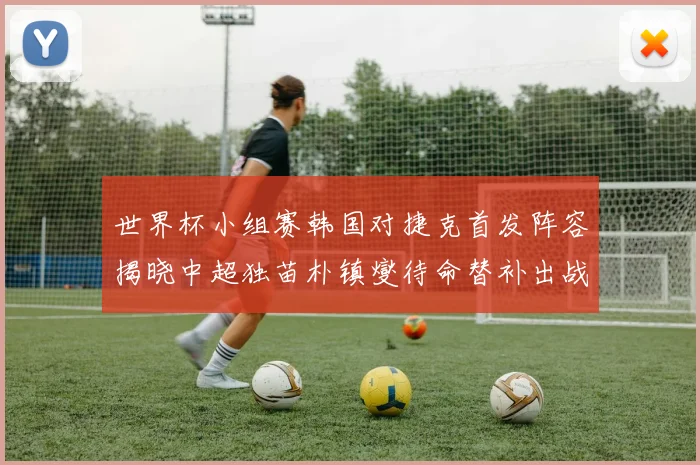 世界杯小组赛韩国对捷克首发阵容揭晓中超独苗朴镇燮待命替补出战