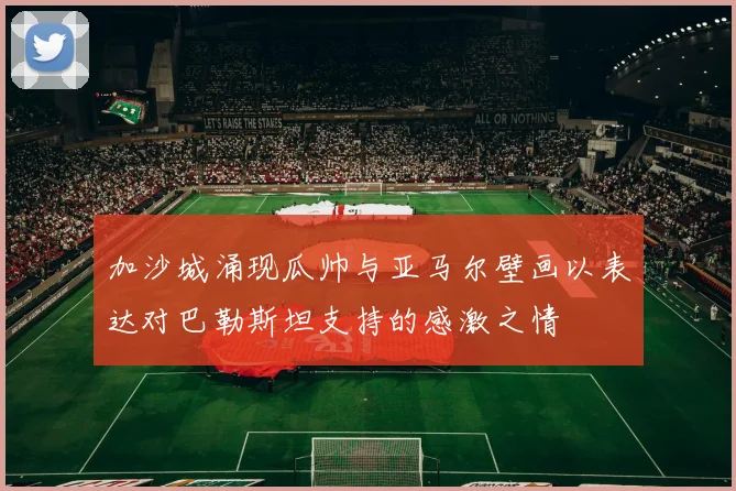 加沙城涌现瓜帅与亚马尔壁画以表达对巴勒斯坦支持的感激之情