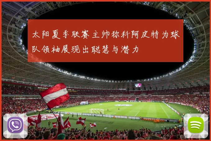 太阳夏季联赛主帅称科阿皮特为球队领袖展现出聪慧与潜力