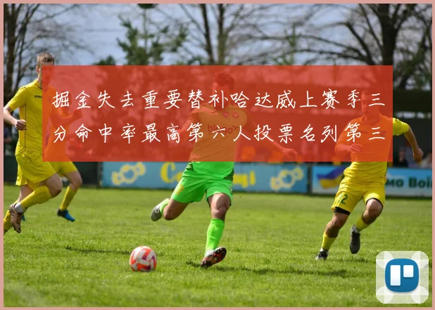 掘金失去重要替补哈达威上赛季三分命中率最高第六人投票名列第三
