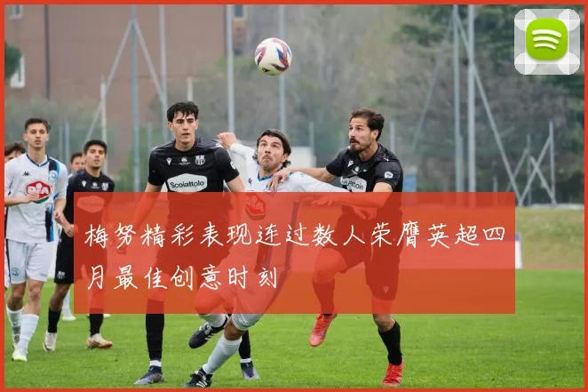 梅努精彩表现连过数人荣膺英超四月最佳创意时刻