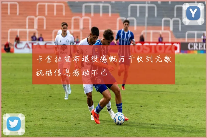 卡索拉宣布退役感慨万千收到无数祝福信息感动不已